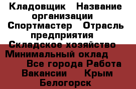 Кладовщик › Название организации ­ Спортмастер › Отрасль предприятия ­ Складское хозяйство › Минимальный оклад ­ 26 000 - Все города Работа » Вакансии   . Крым,Белогорск